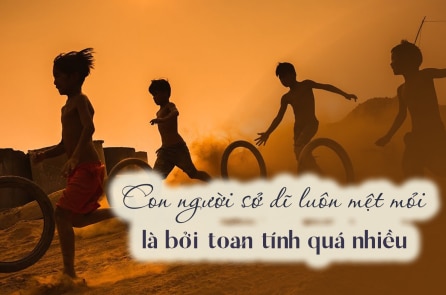 Con người sở dĩ luôn mệt mỏi là bởi toan tính quá nhiều