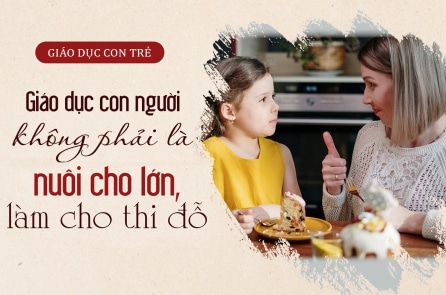 Giáo dục con người không phải là nuôi cho lớn, làm cho thi đỗ