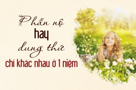 Phẫn nộ hay dung thứ chỉ khác nhau ở 1 niệm