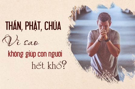Thần, Phật, Chúa vì sao không giúp để con người hết khổ?